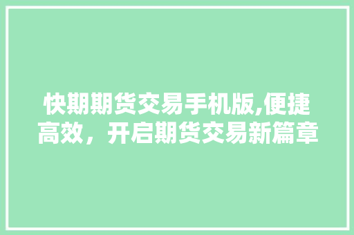 快期期货交易手机版,便捷高效,开启期货交易新篇章 快期期货交易手机版,便捷高效,开启期货交易新篇章