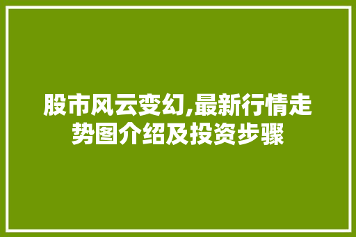 股市风云变幻,最新行情走势图介绍及投资步骤 股市风云变幻,最新行情走势图介绍及投资步骤