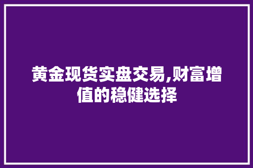 黄金现货实盘交易,财富增值的稳健选择 黄金现货实盘交易,财富增值的稳健选择
