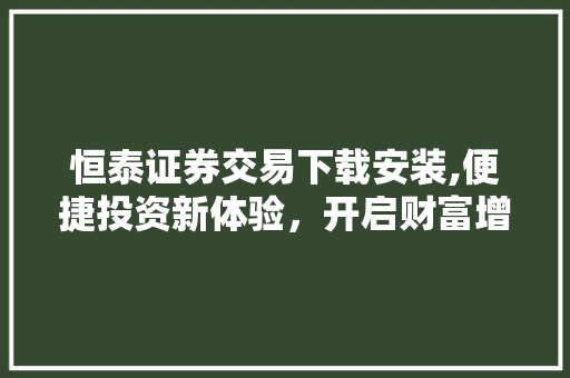 恒泰证券交易下载安装,便捷投资新体验，开启财富增长之旅