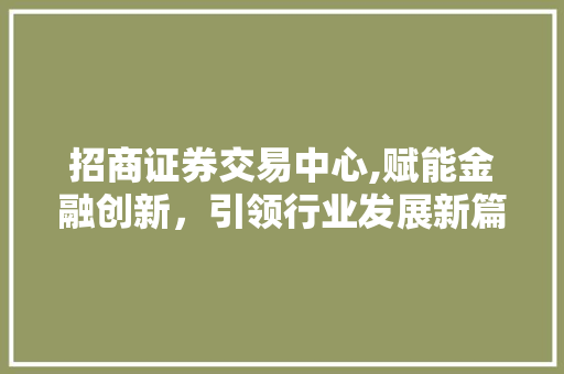 招商证券交易中心,赋能金融创新，引领行业发展新篇章