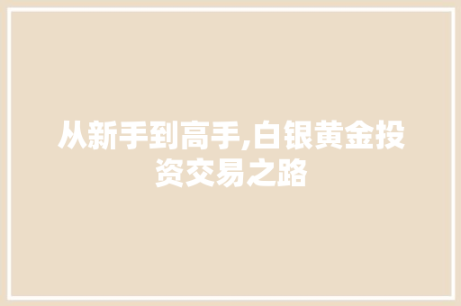 从新手到高手,白银黄金投资交易之路 从新手到高手,白银黄金投资交易之路