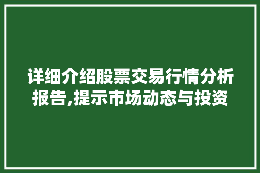 详细介绍股票交易行情分析报告,提示市场动态与投资步骤 详细介绍股票交易行情分析报告,提示市场动态与投资步骤