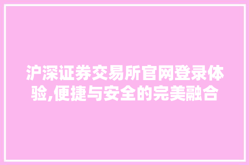 沪深证券交易所官网登录体验,便捷与安全的完美融合 沪深证券交易所官网登录体验,便捷与安全的完美融合