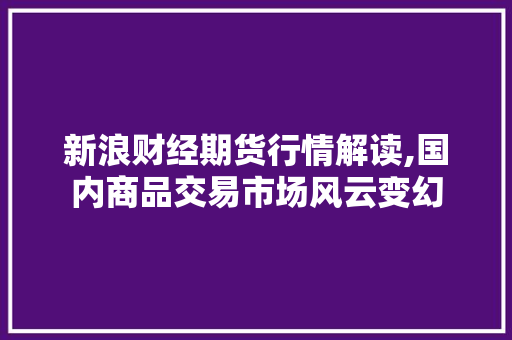 新浪财经期货行情解读,国内商品交易市场风云变幻