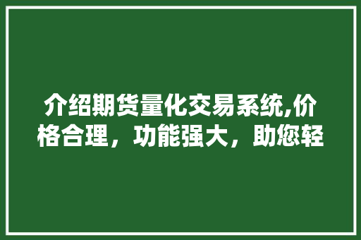 介绍期货量化交易系统,价格合理,功能强大,助您轻松驾驭市场波动 介绍期货量化交易系统,价格合理,功能强大,助您轻松驾驭市场波动