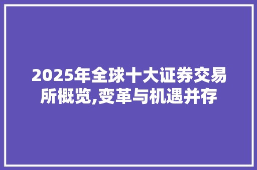 2025年全球十大证券交易所概览,变革与机遇并存 2025年全球十大证券交易所概览,变革与机遇并存