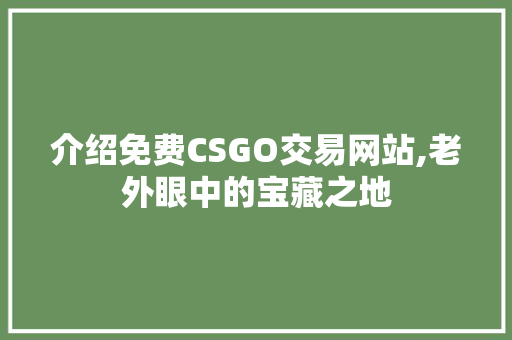 介绍免费CSGO交易网站,老外眼中的宝藏之地 介绍免费CSGO交易网站,老外眼中的宝藏之地