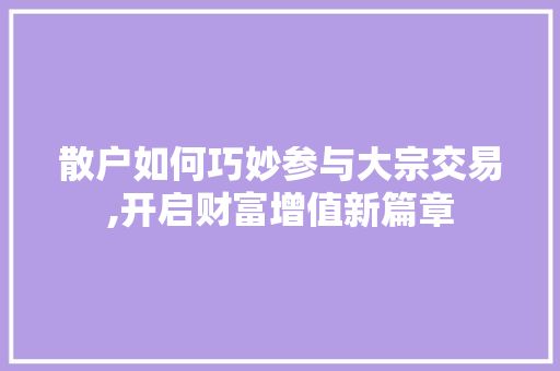 散户如何巧妙参与大宗交易,开启财富增值新篇章 散户如何巧妙参与大宗交易,开启财富增值新篇章