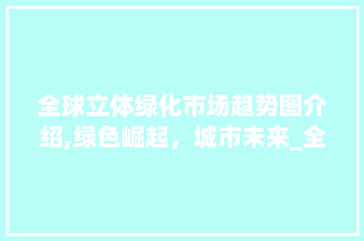 全球立体绿化市场趋势图介绍,绿色崛起,城市未来_全球立体绿化市场趋势图 全球立体绿化市场趋势图介绍,绿色崛起,城市未来_全球立体绿化市场趋势图