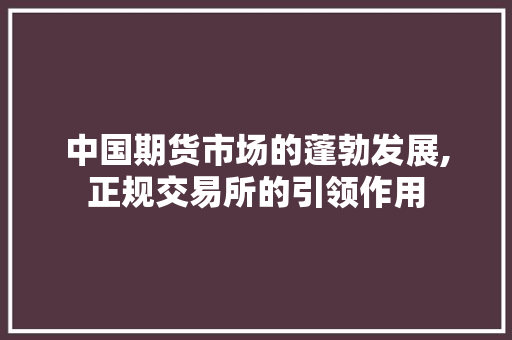 中国期货市场的蓬勃发展,正规交易所的引领作用 中国期货市场的蓬勃发展,正规交易所的引领作用