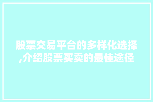 股票交易平台的多样化选择,介绍股票买卖的最佳途径 股票交易平台的多样化选择,介绍股票买卖的最佳途径