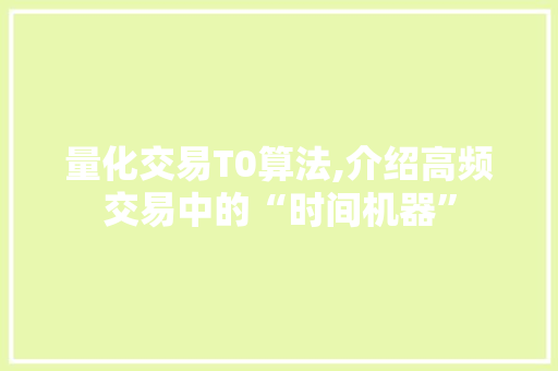 量化交易T0算法,介绍高频交易中的“时间机器” 量化交易T0算法,介绍高频交易中的“时间机器”