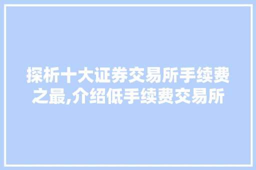 探析十大证券交易所手续费之最,介绍低手续费交易所的竞争优势