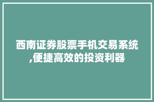 西南证券股票手机交易系统,便捷高效的投资利器 西南证券股票手机交易系统,便捷高效的投资利器
