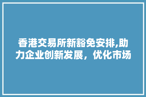 香港交易所新豁免安排,助力企业创新发展,优化市场环境 香港交易所新豁免安排,助力企业创新发展,优化市场环境