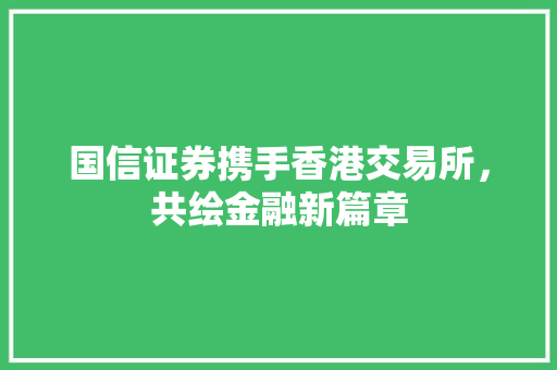 国信证券携手香港交易所,共绘金融新篇章 国信证券携手香港交易所,共绘金融新篇章