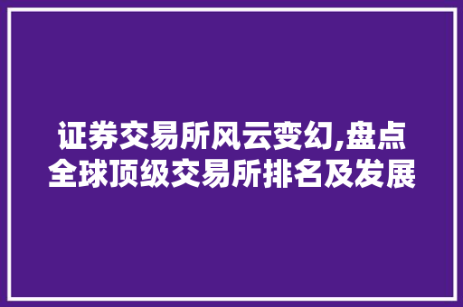 证券交易所风云变幻,盘点全球顶级交易所排名及发展态势 证券交易所风云变幻,盘点全球顶级交易所排名及发展态势