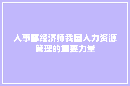 人事部经济师我国人力资源管理的重要力量 人事部经济师我国人力资源管理的重要力量