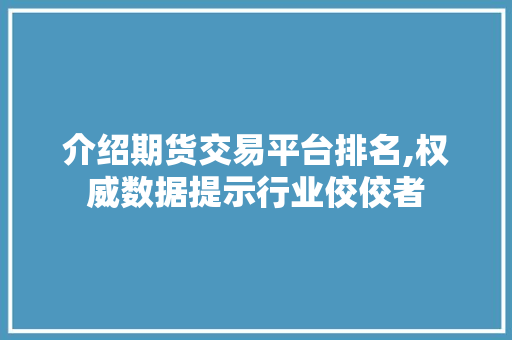 介绍期货交易平台排名,权威数据提示行业佼佼者 介绍期货交易平台排名,权威数据提示行业佼佼者