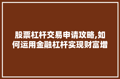 股票杠杆交易申请攻略,如何运用金融杠杆实现财富增值 股票杠杆交易申请攻略,如何运用金融杠杆实现财富增值
