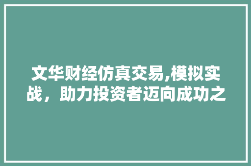 文华财经仿真交易,模拟实战,助力投资者迈向成功之路 文华财经仿真交易,模拟实战,助力投资者迈向成功之路