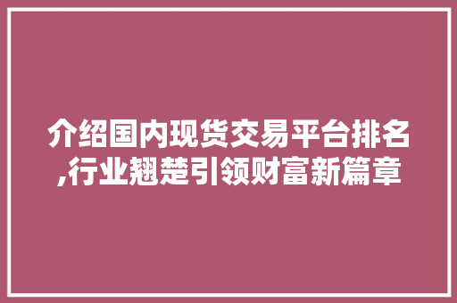 介绍国内现货交易平台排名,行业翘楚引领财富新篇章 介绍国内现货交易平台排名,行业翘楚引领财富新篇章