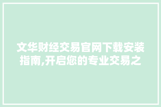 文华财经交易官网下载安装指南,开启您的专业交易之旅 文华财经交易官网下载安装指南,开启您的专业交易之旅
