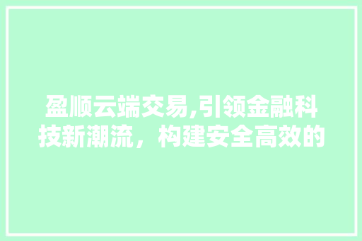 盈顺云端交易,引领金融科技新潮流,构建安全高效的金融生态 盈顺云端交易,引领金融科技新潮流,构建安全高效的金融生态