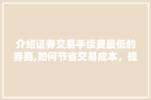 介绍证券交易手续费最低的券商,如何节省交易成本,提升投资回报 介绍证券交易手续费最低的券商,如何节省交易成本,提升投资回报