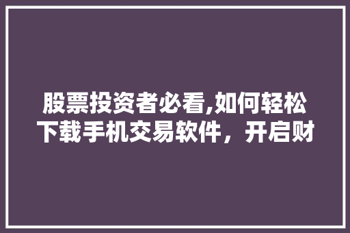 股票投资者必看,如何轻松下载手机交易软件,开启财富之门 股票投资者必看,如何轻松下载手机交易软件,开启财富之门