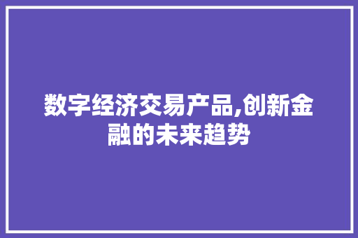 数字经济交易产品,创新金融的未来趋势 数字经济交易产品,创新金融的未来趋势
