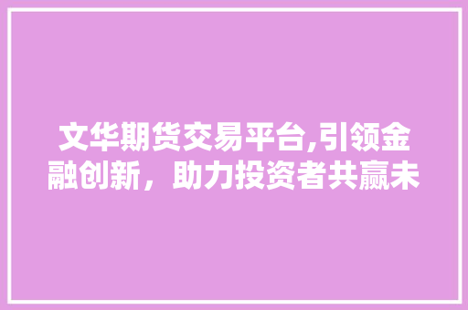 文华期货交易平台,引领金融创新,助力投资者共赢未来 文华期货交易平台,引领金融创新,助力投资者共赢未来