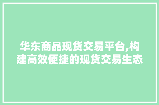 华东商品现货交易平台,构建高效便捷的现货交易生态圈 华东商品现货交易平台,构建高效便捷的现货交易生态圈