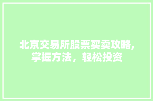 北京交易所股票买卖攻略,掌握方法,轻松投资 北京交易所股票买卖攻略,掌握方法,轻松投资
