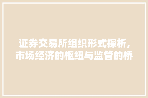 证券交易所组织形式探析,市场经济的枢纽与监管的桥梁 证券交易所组织形式探析,市场经济的枢纽与监管的桥梁