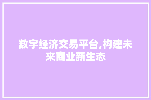 数字经济交易平台,构建未来商业新生态 数字经济交易平台,构建未来商业新生态