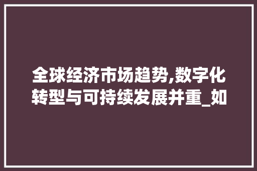 全球经济市场趋势,数字化转型与可持续发展并重_如今的全球经济市场趋势 全球经济市场趋势,数字化转型与可持续发展并重_如今的全球经济市场趋势