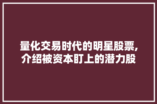 量化交易时代的明星股票,介绍被资本盯上的潜力股 量化交易时代的明星股票,介绍被资本盯上的潜力股