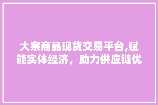 大宗商品现货交易平台,赋能实体经济,助力供应链优化 大宗商品现货交易平台,赋能实体经济,助力供应链优化
