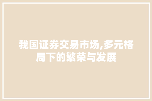 我国证券交易市场,多元格局下的繁荣与发展 我国证券交易市场,多元格局下的繁荣与发展