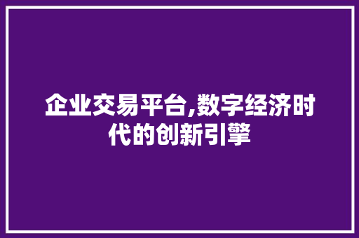 企业交易平台,数字经济时代的创新引擎 企业交易平台,数字经济时代的创新引擎