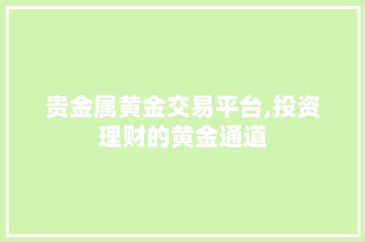 贵金属黄金交易平台,投资理财的黄金通道