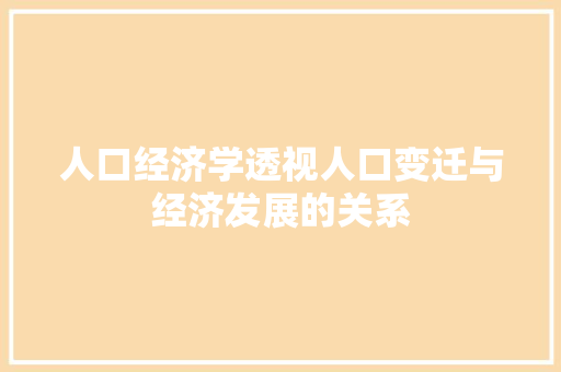 人口经济学透视人口变迁与经济发展的关系 人口经济学透视人口变迁与经济发展的关系