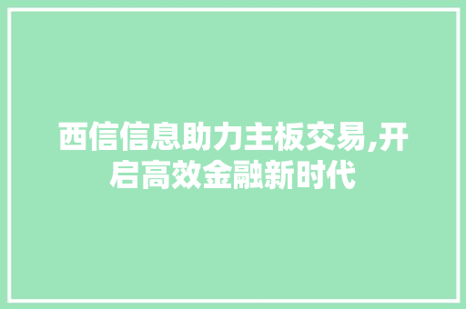 西信信息助力主板交易,开启高效金融新时代 西信信息助力主板交易,开启高效金融新时代