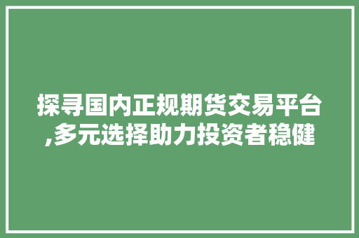 探寻国内正规期货交易平台,多元选择助力投资者稳健前行 探寻国内正规期货交易平台,多元选择助力投资者稳健前行