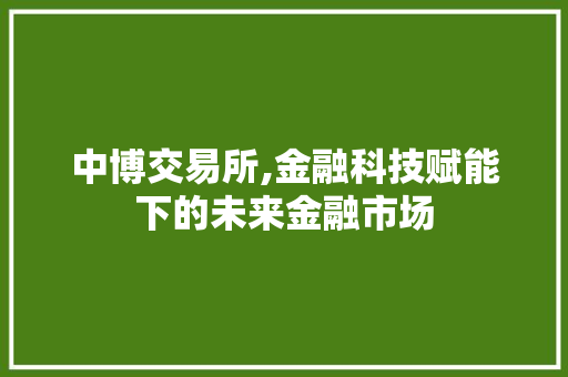 中博交易所,金融科技赋能下的未来金融市场 中博交易所,金融科技赋能下的未来金融市场