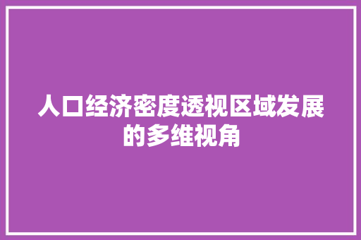 人口经济密度透视区域发展的多维视角 人口经济密度透视区域发展的多维视角