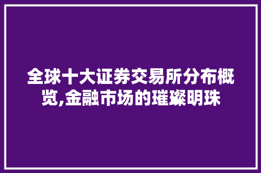 全球十大证券交易所分布概览,金融市场的璀璨明珠 全球十大证券交易所分布概览,金融市场的璀璨明珠