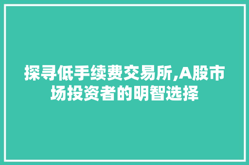 探寻低手续费交易所,A股市场投资者的明智选择 探寻低手续费交易所,A股市场投资者的明智选择